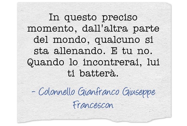 In questo preciso momento, dall’altra parte del mondo, qualcuno si sta allenando. E tu no. Quando lo incontrerai, lui ti batterà.